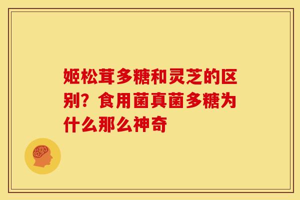 姬松茸多糖和灵芝的区别?食用菌真菌多糖为什么那么神奇 姬松茸多糖和灵芝的区别?食用菌真菌多糖为什么那么神奇