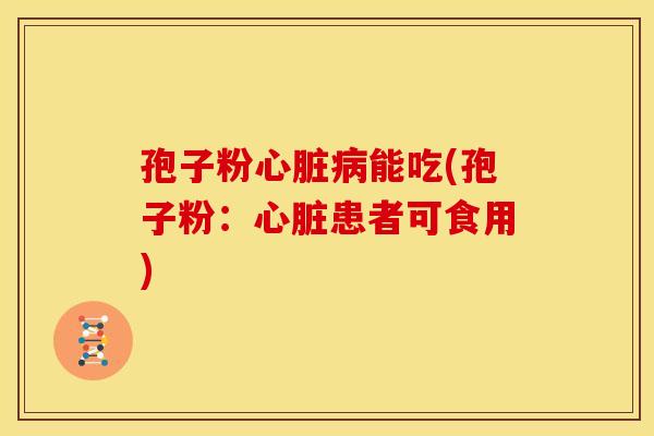 孢子粉能吃(孢子粉：患者可食用)