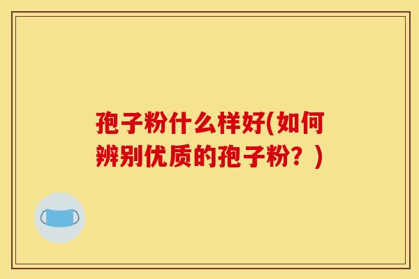 孢子粉什么样好(如何辨别优质的孢子粉？)