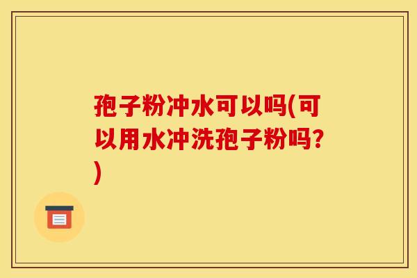 孢子粉冲水可以吗(可以用水冲洗孢子粉吗?) 孢子粉冲水可以吗(可以用水冲洗孢子粉吗?)