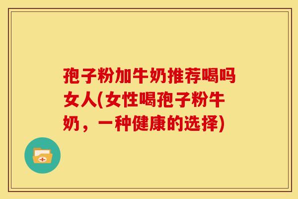 孢子粉加牛奶推荐喝吗女人(女性喝孢子粉牛奶,一种健康的选择) 孢子粉加牛奶推荐喝吗女人(女性喝孢子粉牛奶,一种健康的选择)