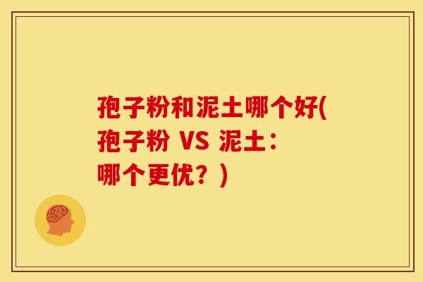 孢子粉和泥土哪个好(孢子粉 VS 泥土:哪个更优?) 孢子粉和泥土哪个好(孢子粉 VS 泥土:哪个更优?)