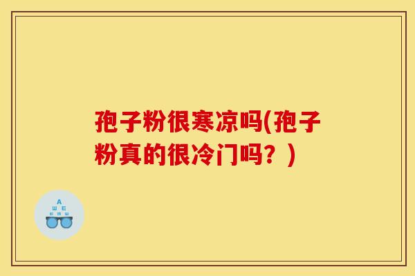 孢子粉很寒凉吗(孢子粉真的很冷门吗?) 孢子粉很寒凉吗(孢子粉真的很冷门吗?)