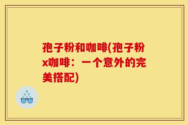 孢子粉和咖啡(孢子粉x咖啡:一个意外的完美搭配) 孢子粉和咖啡(孢子粉x咖啡:一个意外的完美搭配)