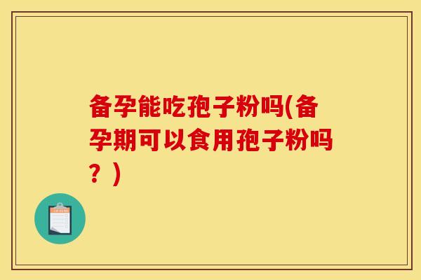 备孕能吃孢子粉吗(备孕期可以食用孢子粉吗？)