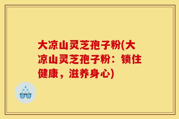 大凉山灵芝孢子粉(大凉山灵芝孢子粉:锁住健康,滋养身心) 大凉山灵芝孢子粉(大凉山灵芝孢子粉:锁住健康,滋养身心)