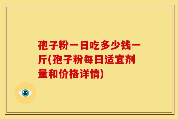 孢子粉一日吃多少钱一斤(孢子粉每日适宜剂量和价格详情) 孢子粉一日吃多少钱一斤(孢子粉每日适宜剂量和价格详情)