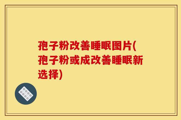 孢子粉改善图片(孢子粉或成改善新选择)