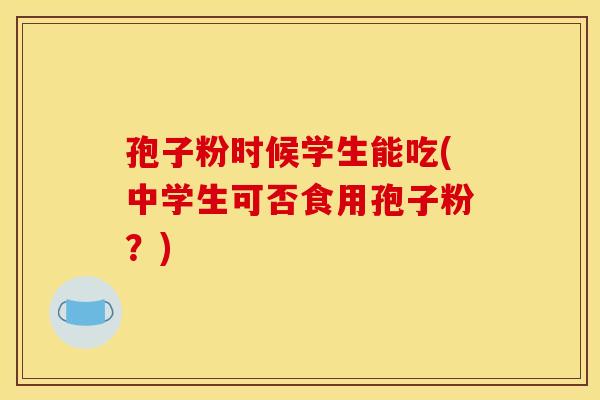 孢子粉时候学生能吃(中学生可否食用孢子粉?) 孢子粉时候学生能吃(中学生可否食用孢子粉?)