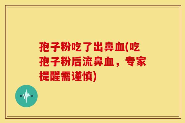 孢子粉吃了出鼻(吃孢子粉后流鼻，专家提醒需谨慎)