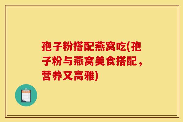 孢子粉搭配燕窝吃(孢子粉与燕窝美食搭配,营养又高雅) 孢子粉搭配燕窝吃(孢子粉与燕窝美食搭配,营养又高雅)