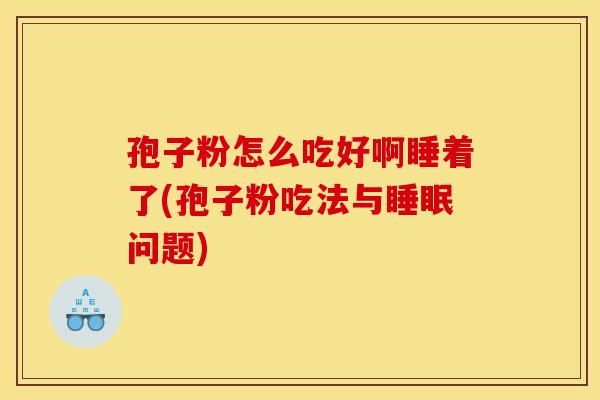 孢子粉怎么吃好啊睡着了(孢子粉吃法与问题) 孢子粉怎么吃好啊睡着了(孢子粉吃法与问题)
