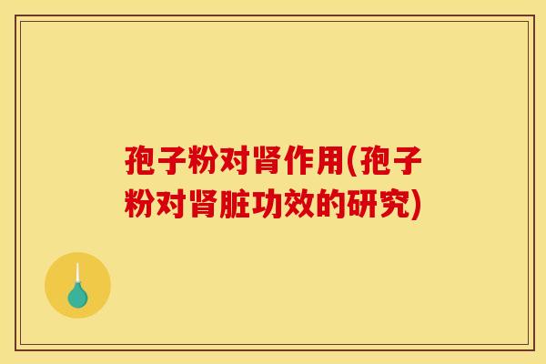 孢子粉对作用(孢子粉对脏功效的研究) 孢子粉对作用(孢子粉对脏功效的研究)