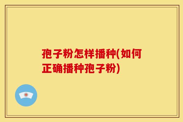 孢子粉怎样播种(如何正确播种孢子粉) 孢子粉怎样播种(如何正确播种孢子粉)