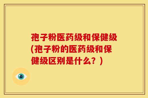 孢子粉医药级和保健级(孢子粉的医药级和保健级区别是什么?) 孢子粉医药级和保健级(孢子粉的医药级和保健级区别是什么?)