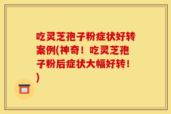 吃灵芝孢子粉症状好转案例(神奇!吃灵芝孢子粉后症状大幅好转!) 吃灵芝孢子粉症状好转案例(神奇!吃灵芝孢子粉后症状大幅好转!)