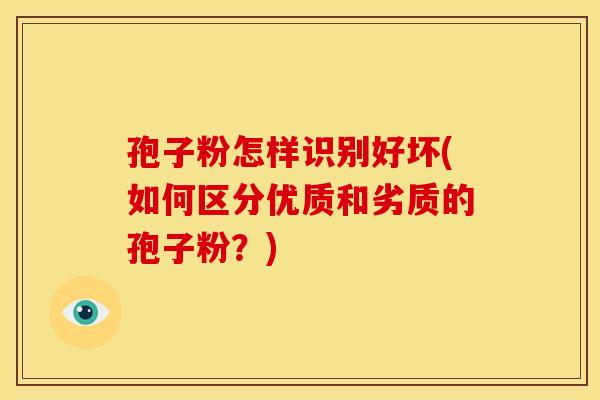 孢子粉怎样识别好坏(如何区分优质和劣质的孢子粉？)