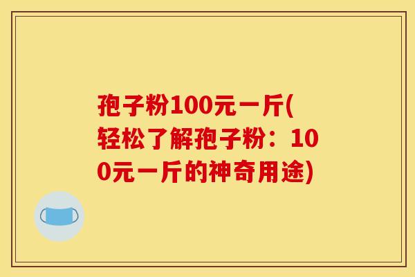 孢子粉100元一斤(轻松了解孢子粉:100元一斤的神奇用途) 孢子粉100元一斤(轻松了解孢子粉:100元一斤的神奇用途)