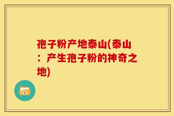 孢子粉产地泰山(泰山:产生孢子粉的神奇之地) 孢子粉产地泰山(泰山:产生孢子粉的神奇之地)