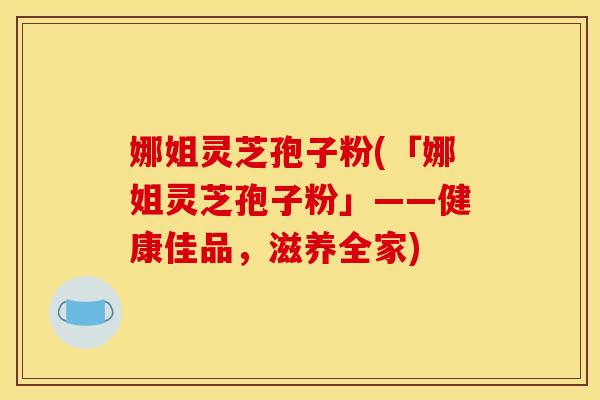 娜姐灵芝孢子粉(「娜姐灵芝孢子粉」——健康佳品,滋养全家) 娜姐灵芝孢子粉(「娜姐灵芝孢子粉」——健康佳品,滋养全家)