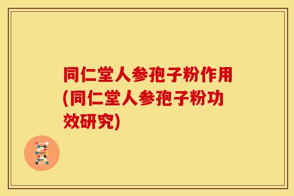 同仁堂人参孢子粉作用(同仁堂人参孢子粉功效研究)