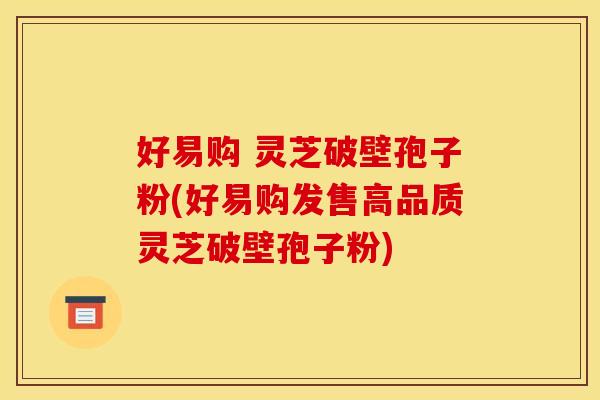 好易购 灵芝破壁孢子粉(好易购发售高品质灵芝破壁孢子粉) 好易购 灵芝破壁孢子粉(好易购发售高品质灵芝破壁孢子粉)