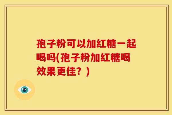 孢子粉可以加红糖一起喝吗(孢子粉加红糖喝效果更佳？)