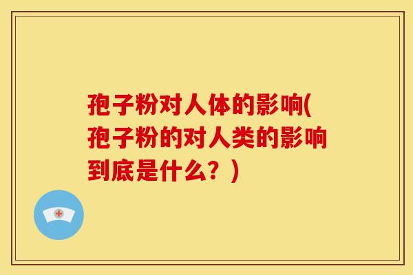孢子粉对人体的影响(孢子粉的对人类的影响到底是什么?) 孢子粉对人体的影响(孢子粉的对人类的影响到底是什么?)