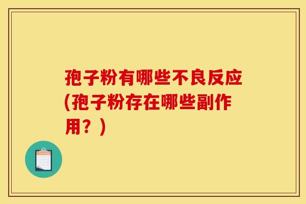 孢子粉有哪些不良反应(孢子粉存在哪些副作用?) 孢子粉有哪些不良反应(孢子粉存在哪些副作用?)