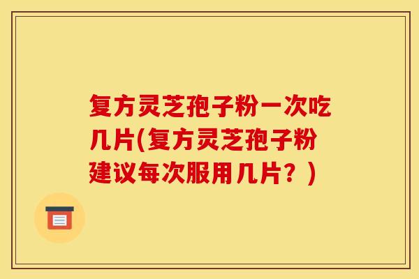 复方灵芝孢子粉一次吃几片(复方灵芝孢子粉建议每次服用几片?) 复方灵芝孢子粉一次吃几片(复方灵芝孢子粉建议每次服用几片?)