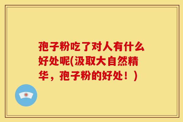 孢子粉吃了对人有什么好处呢(汲取大自然精华,孢子粉的好处!) 孢子粉吃了对人有什么好处呢(汲取大自然精华,孢子粉的好处!)