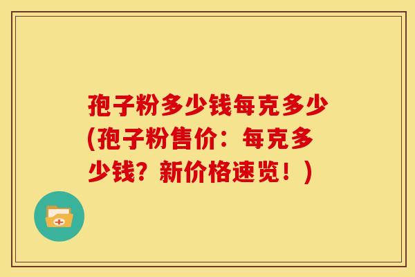 孢子粉多少钱每克多少(孢子粉售价:每克多少钱?新价格速览!) 孢子粉多少钱每克多少(孢子粉售价:每克多少钱?新价格速览!)