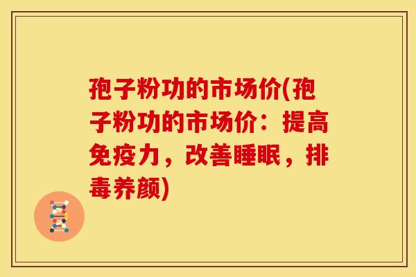 孢子粉功的市场价(孢子粉功的市场价:提高免疫力,改善,养颜) 孢子粉功的市场价(孢子粉功的市场价:提高免疫力,改善,养颜)