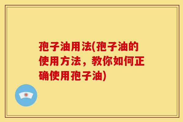 孢子油用法(孢子油的使用方法,教你如何正确使用孢子油) 孢子油用法(孢子油的使用方法,教你如何正确使用孢子油)