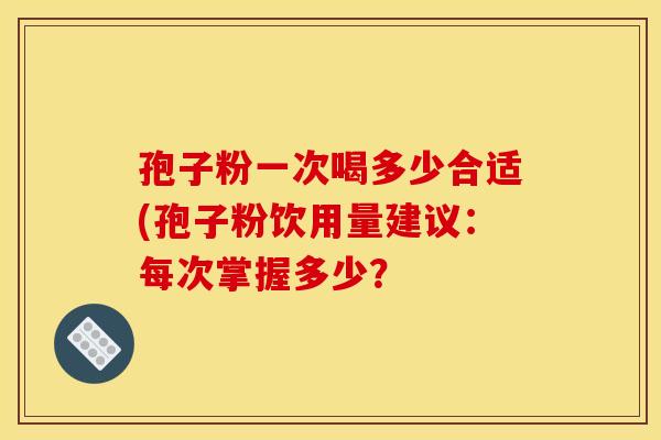 孢子粉一次喝多少合适(孢子粉饮用量建议：每次掌握多少？