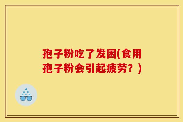 孢子粉吃了发困(食用孢子粉会引起疲劳?) 孢子粉吃了发困(食用孢子粉会引起疲劳?)