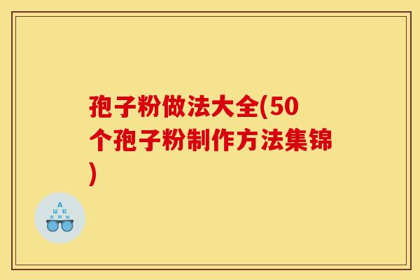 孢子粉做法大全(50个孢子粉制作方法集锦)