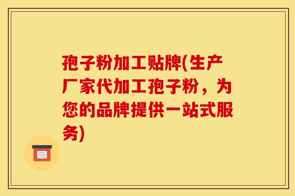 孢子粉加工贴牌(生产厂家代加工孢子粉,为您的品牌提供一站式服务) 孢子粉加工贴牌(生产厂家代加工孢子粉,为您的品牌提供一站式服务)