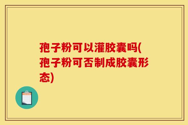 孢子粉可以灌胶囊吗(孢子粉可否制成胶囊形态)