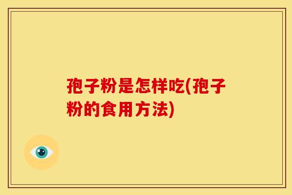 孢子粉是怎样吃(孢子粉的食用方法) 孢子粉是怎样吃(孢子粉的食用方法)