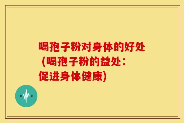 喝孢子粉对身体的好处 (喝孢子粉的益处:促进身体健康) 喝孢子粉对身体的好处 (喝孢子粉的益处:促进身体健康)