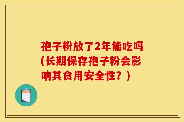 孢子粉放了2年能吃吗(长期保存孢子粉会影响其食用安全性?) 孢子粉放了2年能吃吗(长期保存孢子粉会影响其食用安全性?)