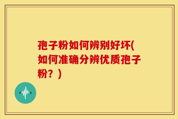 孢子粉如何辨别好坏(如何准确分辨优质孢子粉?) 孢子粉如何辨别好坏(如何准确分辨优质孢子粉?)