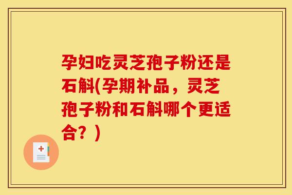 孕妇吃灵芝孢子粉还是石斛(孕期补品,灵芝孢子粉和石斛哪个更适合?) 孕妇吃灵芝孢子粉还是石斛(孕期补品,灵芝孢子粉和石斛哪个更适合?)