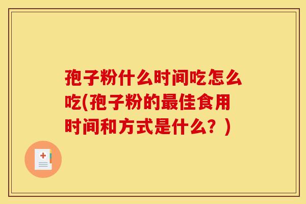 孢子粉什么时间吃怎么吃(孢子粉的佳食用时间和方式是什么？)
