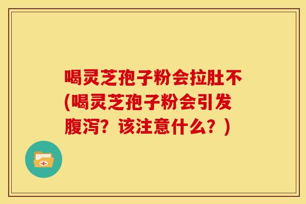 喝灵芝孢子粉会拉肚不(喝灵芝孢子粉会引发？该注意什么？)