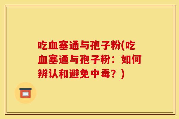 吃塞通与孢子粉(吃塞通与孢子粉：如何辨认和避免中毒？)