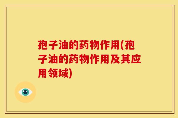 孢子油的作用(孢子油的作用及其应用领域) 孢子油的作用(孢子油的作用及其应用领域)