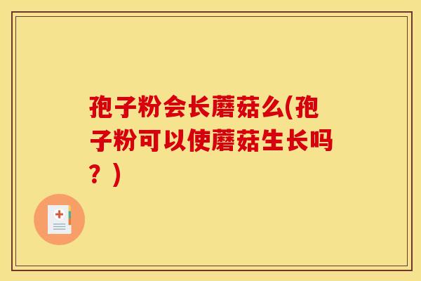 孢子粉会长蘑菇么(孢子粉可以使蘑菇生长吗？)