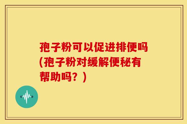 孢子粉可以促进排便吗(孢子粉对缓解有帮助吗？)